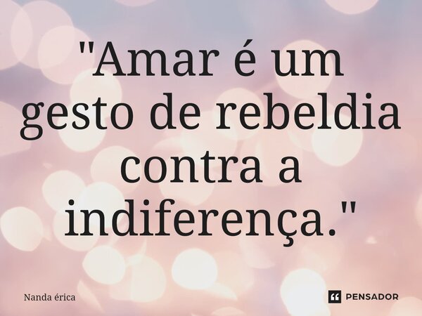⁠"Amar é um gesto de rebeldia contra a indiferença."... Frase de Nanda Erica.