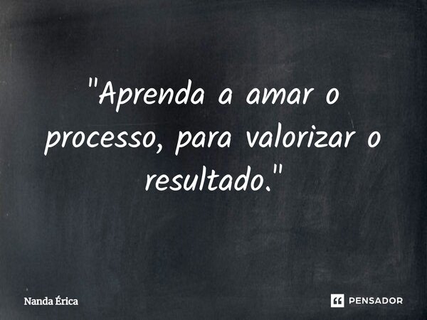 ⁠"Aprenda a amar o processo, para valorizar o resultado."... Frase de Nanda Erica.