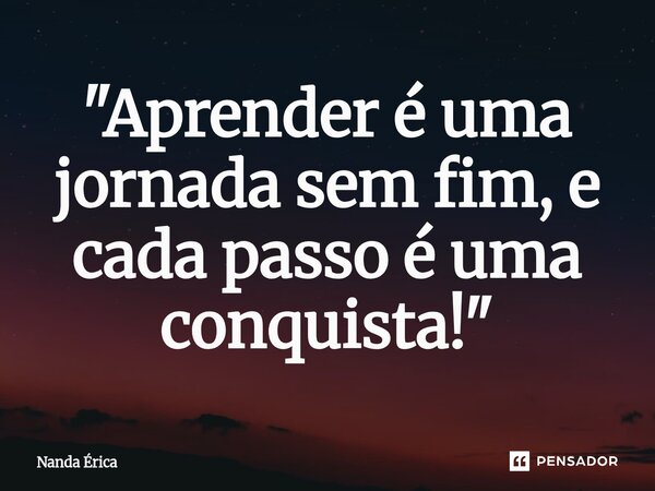 "Aprender é uma jornada sem fim, e cada passo é uma conquista!"... Frase de Nanda Erica.