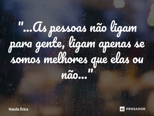 "...⁠As pessoas não ligam para gente, ligam apenas se somos melhores que elas ou não..."... Frase de Nanda Erica.