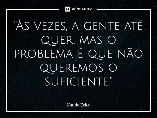 ⁠"Às vezes, a gente até quer, mas o problema é que não queremos o suficiente."... Frase de Nanda Erica.
