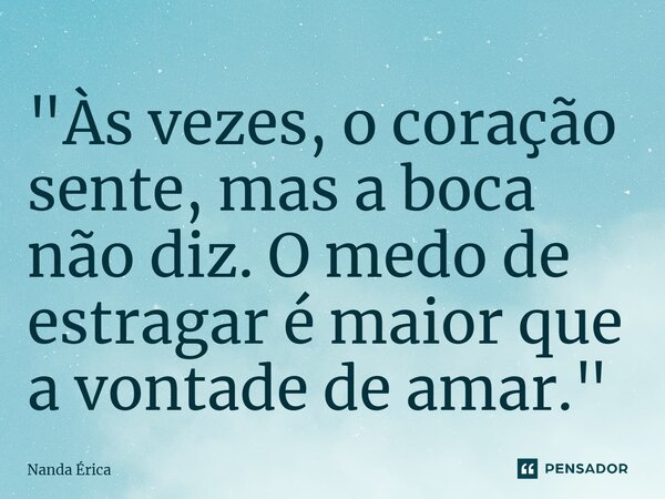 ⁠"Às vezes, o coração sente, mas a boca não diz. O medo de estragar é maior que a vontade de amar."... Frase de Nanda Erica.