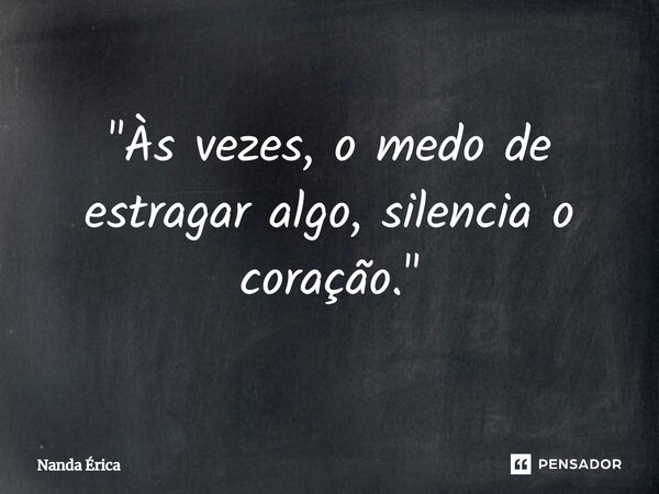 ⁠"Às vezes, o medo de estragar algo, silencia o coração."... Frase de Nanda Erica.