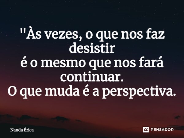⁠"Às vezes, o que nos faz desistir é o mesmo que nos fará continuar. O que muda é a perspectiva.... Frase de Nanda Erica.