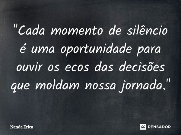 ⁠"Cada momento de silêncio é uma oportunidade para ouvir os ecos das decisões que moldam nossa jornada."... Frase de Nanda Erica.