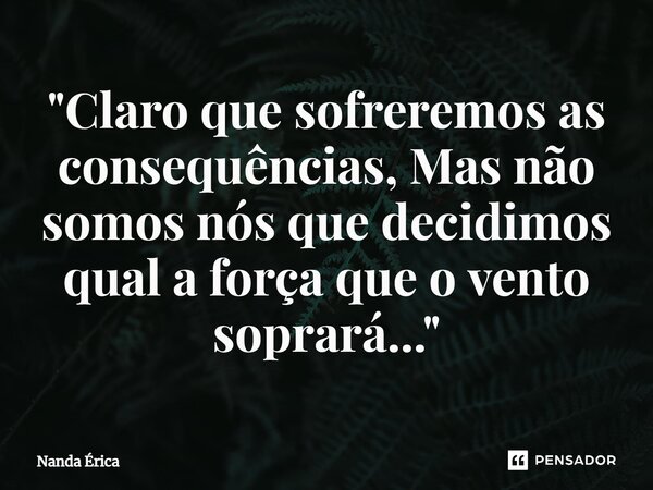 ⁠"Claro que sofreremos as consequências, Mas não somos nós que decidimos qual a força que o vento soprará..."... Frase de Nanda Erica.