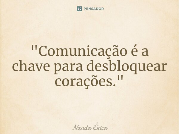 "Comunicação é a chave para desbloquear corações."... Frase de Nanda Erica.