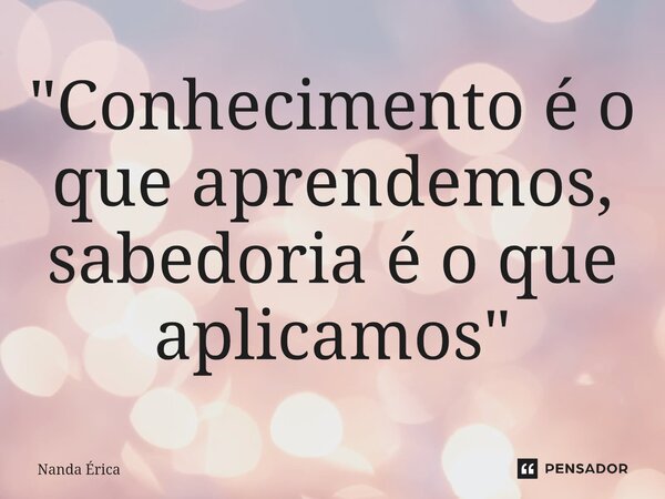 ⁠"Conhecimento é o que aprendemos, sabedoria é o que aplicamos"... Frase de Nanda Erica.
