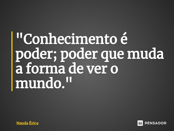 ⁠ "Conhecimento é poder; poder que muda a forma de ver o mundo."... Frase de Nanda Erica.