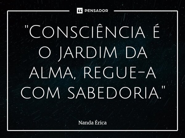 ⁠"Consciência é o jardim da alma, regue-a com sabedoria."... Frase de Nanda Erica.