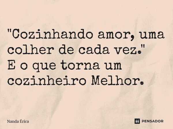 "Cozinhando amor, uma colher de cada vez." E o que torna um cozinheiro Melhor.... Frase de Nanda Erica.