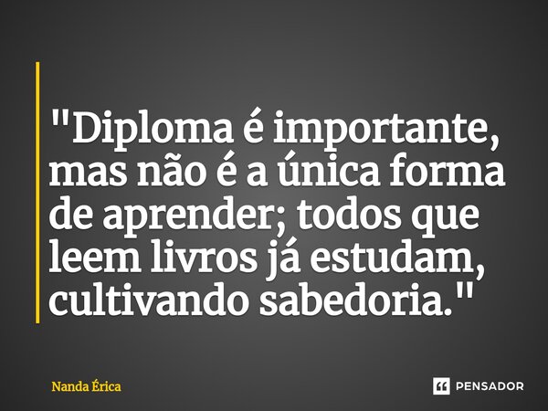 ⁠ "Diploma é importante, mas não é a única forma de aprender; todos que leem livros já estudam, cultivando sabedoria."... Frase de Nanda Erica.