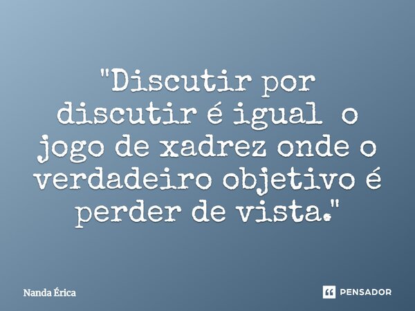 "⁠Discutir por discutir é igual o jogo de xadrez onde o verdadeiro objetivo é perder de vista."... Frase de Nanda Erica.