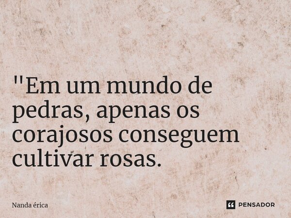 ⁠ "Em um mundo de pedras, apenas os corajosos conseguem cultivar rosas.... Frase de Nanda Erica.