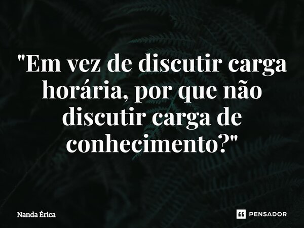 "⁠Em vez de discutir carga horária, por que não discutir carga de conhecimento?"... Frase de Nanda Erica.