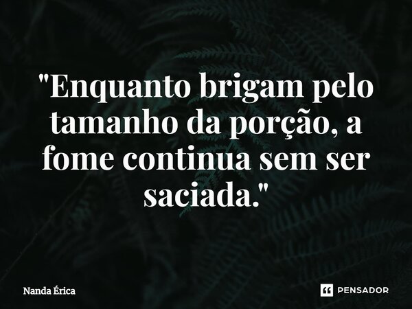 ⁠ "Enquanto brigam pelo tamanho da porção, a fome continua sem ser saciada."... Frase de Nanda Erica.