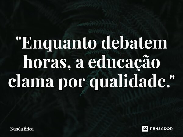 ⁠"Enquanto debatem horas, a educação clama por qualidade."... Frase de Nanda Erica.