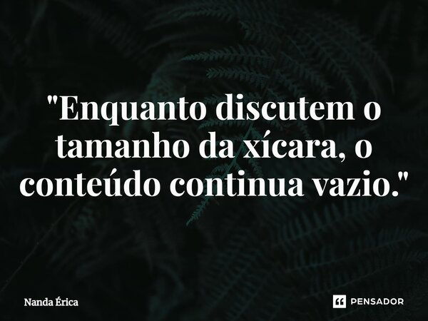 ⁠ "Enquanto discutem o tamanho da xícara, o conteúdo continua vazio."... Frase de Nanda Erica.