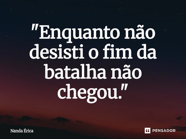 "⁠Enquanto não desisti o fim da batalha não chegou."... Frase de Nanda Erica.