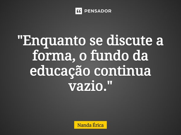 "⁠Enquanto se discute a forma, o fundo da educação continua vazio."... Frase de Nanda Erica.