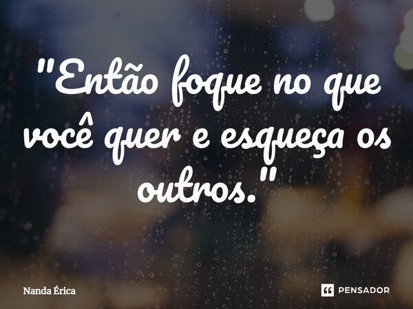 ⁠"Então foque no que você quer e esqueça os outros."... Frase de Nanda Erica.