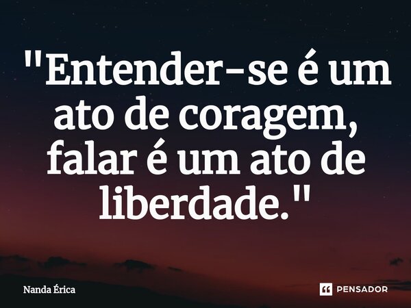 ⁠"Entender-se é um ato de coragem, falar é um ato de liberdade."... Frase de Nanda Erica.