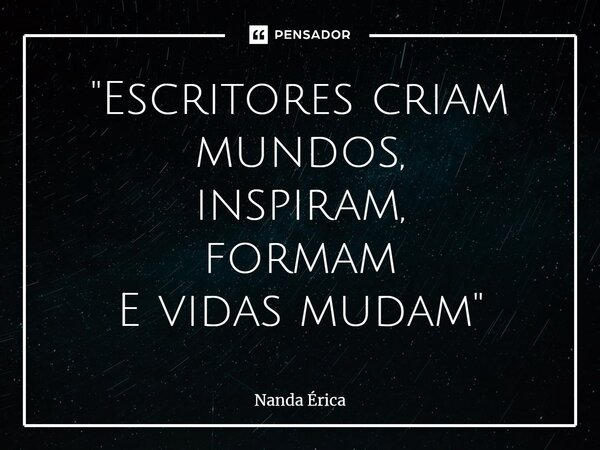 "Escritores criam mundos, inspiram, formam E vidas mudam"... Frase de Nanda Erica.