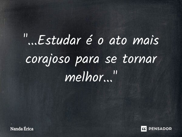 ⁠"...Estudar é o ato mais corajoso para se tornar melhor..."... Frase de Nanda Erica.