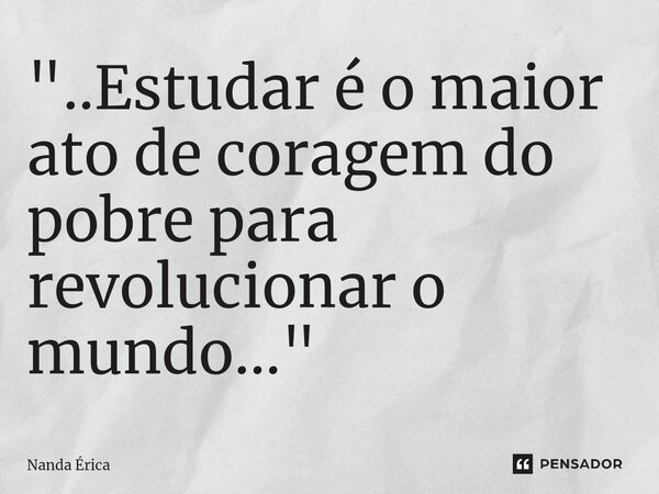 ⁠"..Estudar é o maior ato de coragem do pobre para revolucionar o mundo..."... Frase de Nanda Erica.