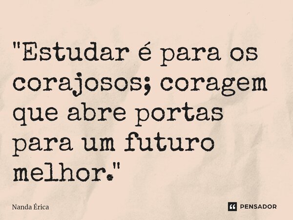 "Estudar é para os corajosos; coragem que abre portas para um futuro melhor."... Frase de Nanda Erica.