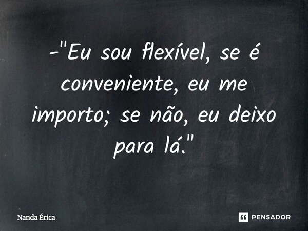 ⁠- "Eu sou flexível, se é conveniente, eu me importo; se não, eu deixo para lá."... Frase de Nanda Erica.
