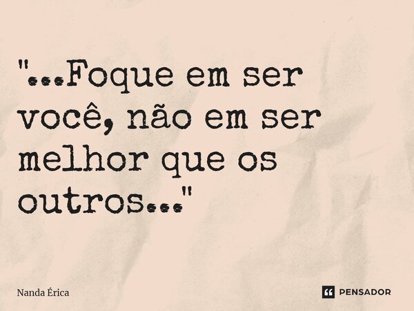 "...Foque em ser você, não em ser melhor que os outros..."... Frase de Nanda Erica.