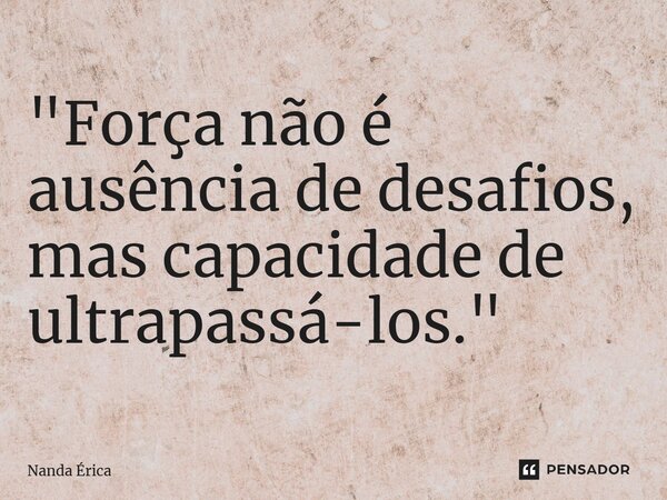 ⁠"Força não é ausência de desafios, mas capacidade de ultrapassá-los."... Frase de Nanda Erica.