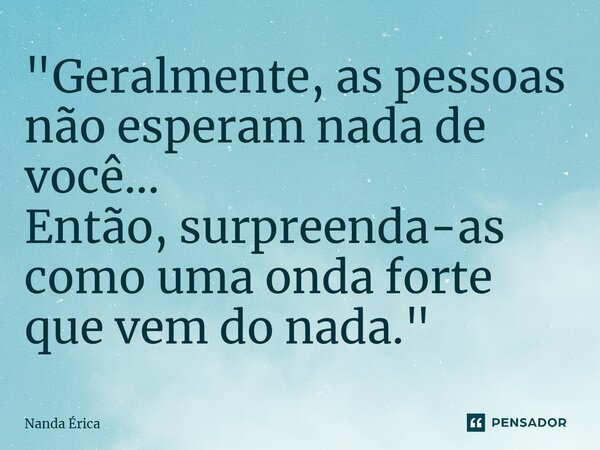 ⁠"Geralmente, as pessoas não esperam nada de você... Então, surpreenda-as como uma onda forte que vem do nada."... Frase de Nanda Erica.