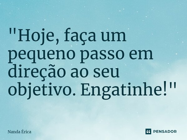 ⁠"Hoje, faça um pequeno passo em direção ao seu objetivo. Engatinhe!"... Frase de Nanda Erica.