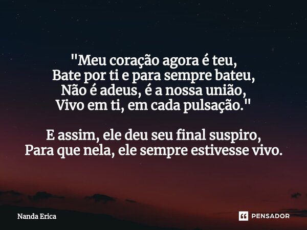 ⁠"Meu coração agora é teu, Bate por ti e para sempre bateu, Não é adeus, é a nossa união, Vivo em ti, em cada pulsação." E assim, ele deu seu final su... Frase de Nanda Erica.