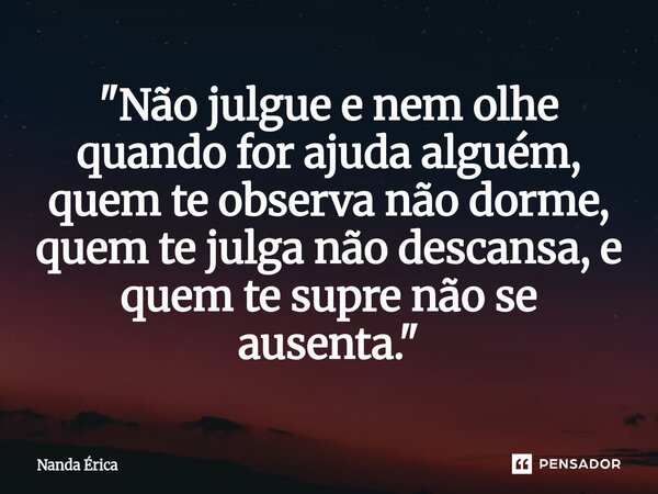"⁠Não julgue e nem olhe quando for ajuda alguém, quem te observa não dorme, quem te julga não descansa, e quem te supre não se ausenta."... Frase de Nanda Erica.