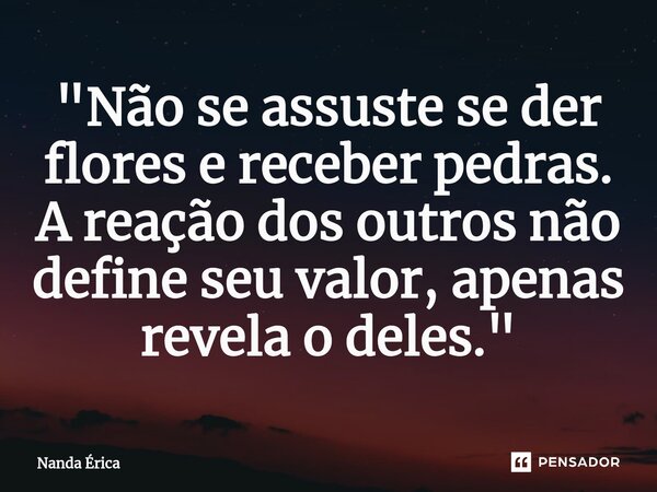 ⁠"Não se assuste se der flores e receber pedras. A reação dos outros não define seu valor, apenas revela o deles."... Frase de Nanda Erica.