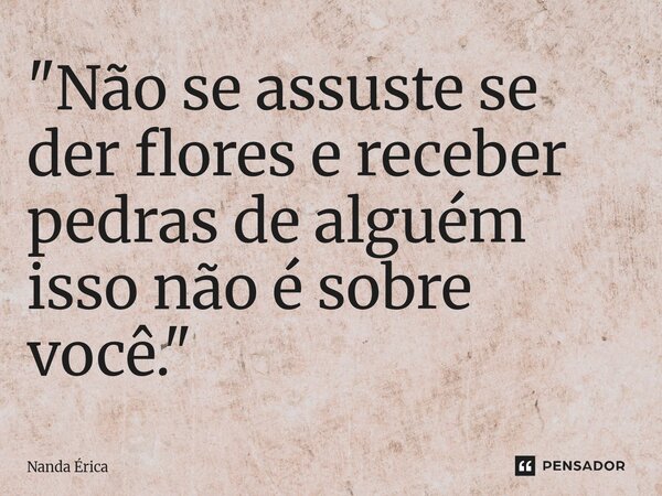 ⁠"Não se assuste se der flores e receber pedras de alguém isso não é sobre você."... Frase de Nanda Erica.