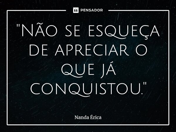 ⁠"Não se esqueça de apreciar o que já conquistou."... Frase de Nanda Erica.