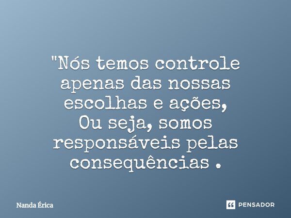 ⁠"Nós temos controle apenas das nossas escolhas e ações, Ou seja, somos responsáveis pelas consequências .... Frase de Nanda Erica.