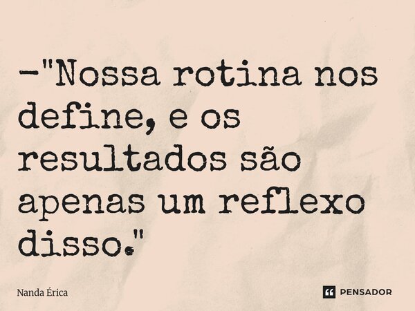 ⁠- "Nossa rotina nos define, e os resultados são apenas um reflexo disso."... Frase de Nanda Erica.