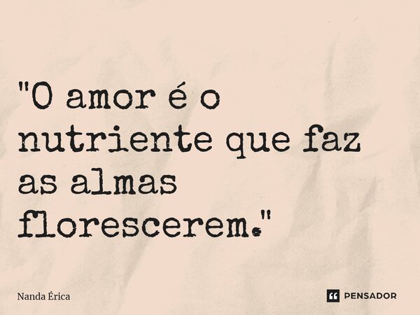 ⁠ "O amor é o nutriente que faz as almas florescerem."... Frase de Nanda Erica.