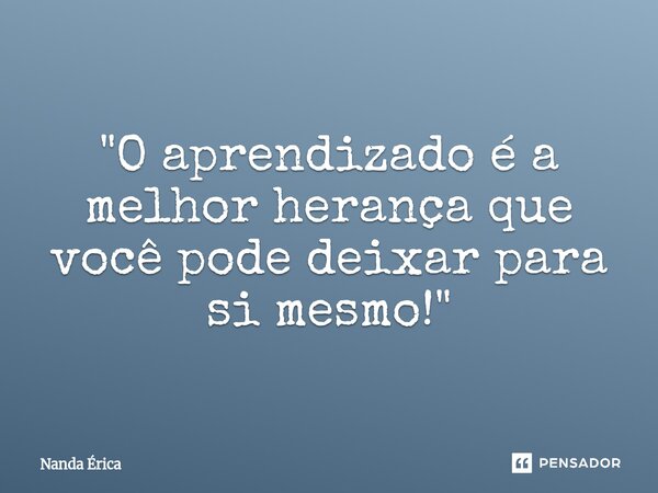 ⁠"O aprendizado é a melhor herança que você pode deixar para si mesmo!"... Frase de Nanda Érica.