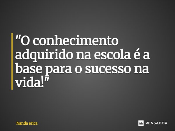 ⁠"O conhecimento adquirido na escola é a base para o sucesso na vida!"... Frase de Nanda Erica.