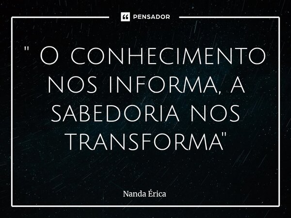 " O conhecimento nos informa, a sabedoria nos transforma "... Frase de Nanda Erica.