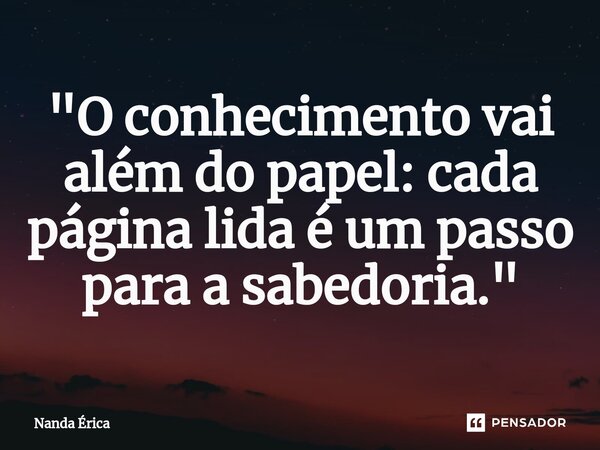 ⁠"O conhecimento vai além do papel: cada página lida é um passo para a sabedoria."... Frase de Nanda Erica.