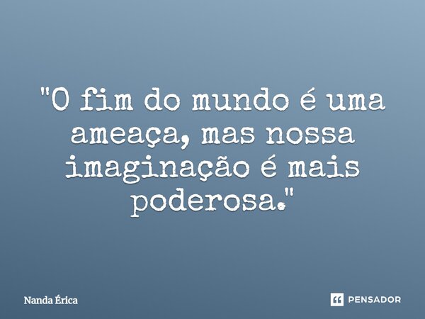 "⁠O fim do mundo é uma ameaça, mas nossa imaginação é mais poderosa."... Frase de Nanda Erica.