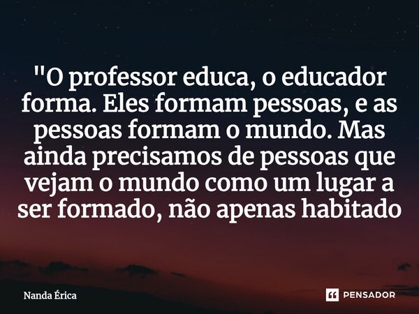 ⁠"O professor educa, o educador forma. Eles formam pessoas, e as pessoas formam o mundo. Mas ainda precisamos de pessoas que vejam o mundo como um lugar a ... Frase de Nanda Erica.