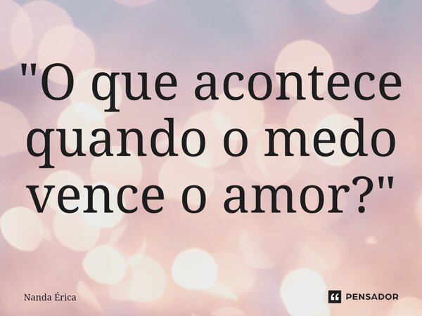 ⁠"O que acontece quando o medo vence o amor?"... Frase de Nanda Erica.